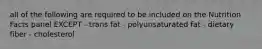 all of the following are required to be included on the Nutrition Facts panel EXCEPT - trans fat - polyunsaturated fat - dietary fiber - cholesterol