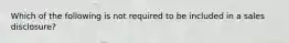 Which of the following is not required to be included in a sales disclosure?