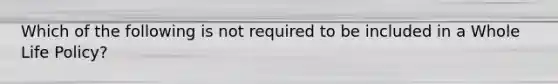 Which of the following is not required to be included in a Whole Life Policy?