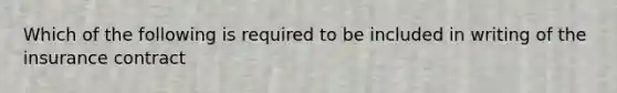 Which of the following is required to be included in writing of the insurance contract