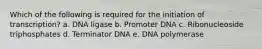 Which of the following is required for the initiation of transcription? a. DNA ligase b. Promoter DNA c. Ribonucleoside triphosphates d. Terminator DNA e. DNA polymerase