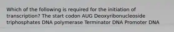 Which of the following is required for the initiation of transcription? The start codon AUG Deoxyribonucleoside triphosphates DNA polymerase Terminator DNA Promoter DNA
