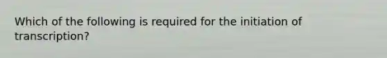 Which of the following is required for the initiation of transcription?