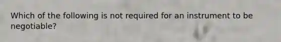 Which of the following is not required for an instrument to be negotiable?