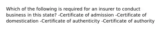 Which of the following is required for an insurer to conduct business in this state? -Certificate of admission -Certificate of domestication -Certificate of authenticity -Certificate of authority