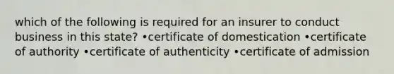 which of the following is required for an insurer to conduct business in this state? •certificate of domestication •certificate of authority •certificate of authenticity •certificate of admission