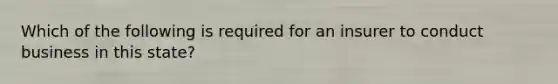 Which of the following is required for an insurer to conduct business in this state?