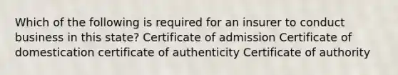 Which of the following is required for an insurer to conduct business in this state? Certificate of admission Certificate of domestication certificate of authenticity Certificate of authority