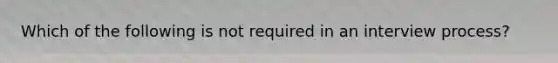 Which of the following is not required in an interview process?