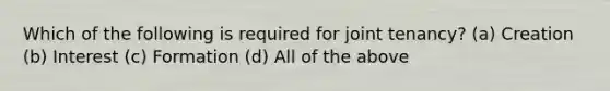 Which of the following is required for joint tenancy? (a) Creation (b) Interest (c) Formation (d) All of the above