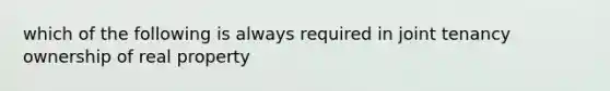 which of the following is always required in joint tenancy ownership of real property