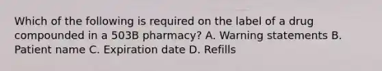 Which of the following is required on the label of a drug compounded in a 503B pharmacy? A. Warning statements B. Patient name C. Expiration date D. Refills