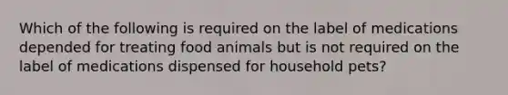 Which of the following is required on the label of medications depended for treating food animals but is not required on the label of medications dispensed for household pets?