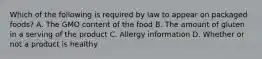 Which of the following is required by law to appear on packaged foods? A. The GMO content of the food B. The amount of gluten in a serving of the product C. Allergy information D. Whether or not a product is healthy