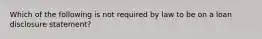 Which of the following is not required by law to be on a loan disclosure statement?