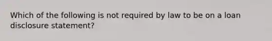 Which of the following is not required by law to be on a loan disclosure statement?