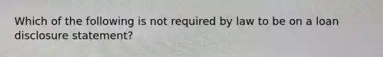 Which of the following is not required by law to be on a loan disclosure​ statement?