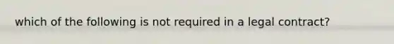 which of the following is not required in a legal contract?