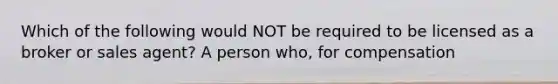 Which of the following would NOT be required to be licensed as a broker or sales agent? A person who, for compensation