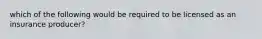 which of the following would be required to be licensed as an insurance producer?