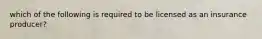 which of the following is required to be licensed as an insurance producer?