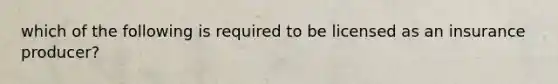 which of the following is required to be licensed as an insurance producer?