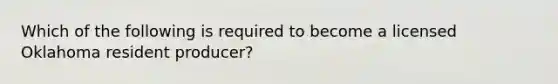 Which of the following is required to become a licensed Oklahoma resident producer?