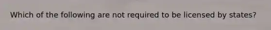 Which of the following are not required to be licensed by states?