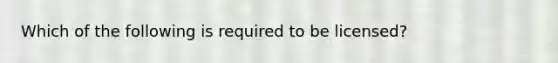 Which of the following is required to be licensed?