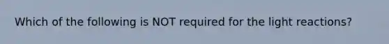 Which of the following is NOT required for the light reactions?