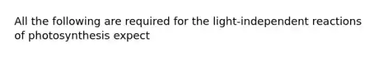 All the following are required for the light-independent reactions of photosynthesis expect