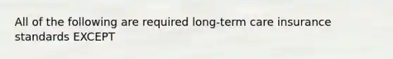 All of the following are required long-term care insurance standards EXCEPT