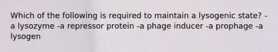 Which of the following is required to maintain a lysogenic state? -a lysozyme -a repressor protein -a phage inducer -a prophage -a lysogen