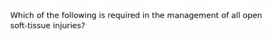 Which of the following is required in the management of all open​ soft-tissue injuries?