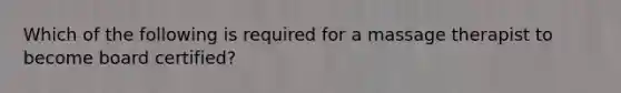 Which of the following is required for a massage therapist to become board certified?