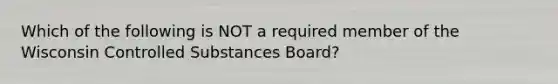 Which of the following is NOT a required member of the Wisconsin Controlled Substances Board?