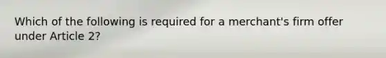 Which of the following is required for a merchant's firm offer under Article 2?