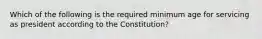 Which of the following is the required minimum age for servicing as president according to the Constitution?