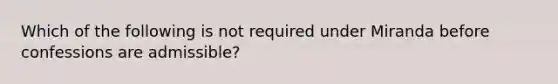 Which of the following is not required under Miranda before confessions are admissible?