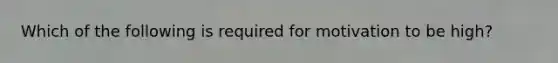 Which of the following is required for motivation to be high?