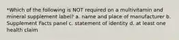 *Which of the following is NOT required on a multivitamin and mineral supplement label? a. name and place of manufacturer b. Supplement Facts panel c. statement of identity d. at least one health claim