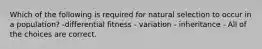 Which of the following is required for natural selection to occur in a population? -differential fitness - variation - inheritance - All of the choices are correct.