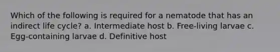 Which of the following is required for a nematode that has an indirect life cycle? a. Intermediate host b. Free-living larvae c. Egg-containing larvae d. Definitive host