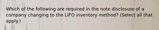 Which of the following are required in the note disclosure of a company changing to the LIFO inventory method? (Select all that apply.)