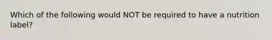 Which of the following would NOT be required to have a nutrition label?
