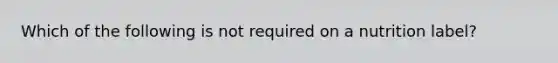 Which of the following is not required on a nutrition label?