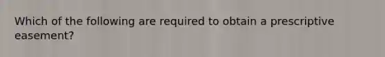 Which of the following are required to obtain a prescriptive easement?