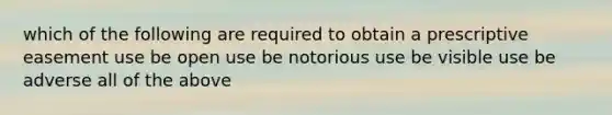 which of the following are required to obtain a prescriptive easement use be open use be notorious use be visible use be adverse all of the above