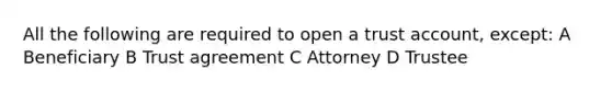 All the following are required to open a trust account, except: A Beneficiary B Trust agreement C Attorney D Trustee