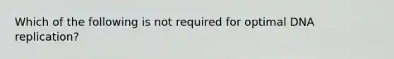 Which of the following is not required for optimal DNA replication?